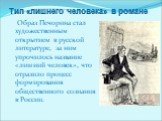 Образ Печорина стал художественным открытием в русской литературе, за ним упрочилось название «лишний человек», что отразило процесс формирования общественного сознания в России. Тип «лишнего человека» в романе