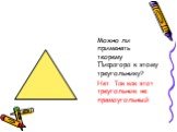 Можно ли применять теорему Пифагора к этому треугольнику? Нет. Так как этот треугольник не прямоугольный