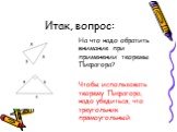 Итак, вопрос: На что надо обратить внимание при применении теоремы Пифагора? Чтобы использовать теорему Пифагора, надо убедиться, что треугольник прямоугольный.