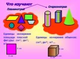 Планиметрия Стереометрия. Единицы измерения площади плоской фигуры: см²; дм²; м²…. 1 см. Единицы измерения объемов: см³; дм³; м³…. Что изучают