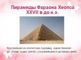 Пирамиды Фараона Хеопса XXVII в до н.э. Крупнейшая из египетских пирамид, единственная из «Семи чудес света», сохранившееся до наших дней.