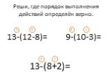 Реши, где порядок выполнения действий определён верно. 13-(12-8)= 9-(10-3)= 13-(8+2)= 1 2