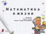 Математика в жизни. Выполнил: Ученик 5 класса Шкунов Андрей Владимирович
