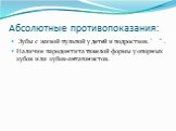 Абсолютные противопоказания: Зубы с живой пульпой у детей и подростков. ' " . Наличие пародонтита тяжелой формы у опорных зубов или зубов-антагонистов.