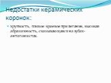 Недостатки керамических коронок: хрупкость, плохое краевое прилегание, высокая абразивность, сказывающаяся на зубах-антагонистах.