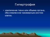 Гипертрофия. увеличение ткани или объема органа, обусловленное чрезмерным ростом клеток.