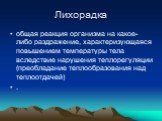 Лихорадка. общая реакция организма на какое-либо раздражение, характеризующаяся повышением температуры тела вследствие нарушения теплорегуляции (преобладание теплообразования над теплоотдачей) .