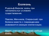 Болезнь. Рудольф Вирхов: жизнь при ненормальных условиях существования. Павлов, Мечников, Сперанский: при болезни вместе с повреждением развиваются реакции компенсации. Маркс: стесненная в своей свободе жизнь.