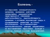 Болезнь -. это нарушение жизнедеятельности организма, вызванное действием чрезвычайных раздражителей, характеризуется снижением работоспособности, приспособляемости организма к условиям окружающей cреды и одновременным развитием не только патологических, но и компенсаторно-приспособительских реакций