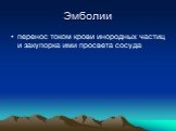 Эмболии. перенос током крови инородных частиц и закупорка ими просвета сосуда