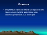 Ишемия. отсутствие кровоснабжения органа или ткани в результате закупорки или спазма артериальных сосудов