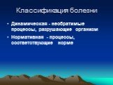 Классификация болезни. Динамическая - необратимые процессы, разрушающие организм Нормативная - процессы, соответствующие норме