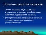 Причины развития инфаркта. • острая ишемия, обусловленная длительным спазмом, тромбозом или эмболией, сдавлением артерии; функциональное напряжение органа в условиях недостаточного его кровоснабжения.