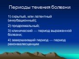 Периоды течения болезни. 1) скрытый, или латентный (инкубационный); 2) продромальный; 3) клинический — период выраженной болезни; 4) завершающий период — период реконвалесценции