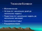 Течение болезни. Молниеносное Острое (от нескольких дней до нескольких недель) Подострое (от нескольких недель до нескольких месяцев) Хроническое (годы) Рецидивирующее