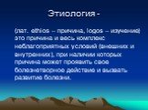 Этиология -. (лат. еthios – причина, logos – изучение) это причина и весь комплекс неблагоприятных условий (внешних и внутренних), при наличии которых причина может проявить свое болезнетворное действие и вызвать развитие болезни.