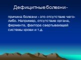 Дефицитные болезни -. причина болезни - это отсутствие чего-либо. Например, отсутствие органа, фермента, фактора свертывающей системы крови и т.д.