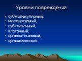 Уровни повреждения. субмолекулярный, молекулярный, субклеточный, клеточный, органно-тканевой, организменный.