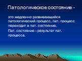 Патологическое состояние -. это медленно развивающийся патологический процесс, пат. процесс переходит в пат. состояние. Пат. состояние - результат пат. процесса.