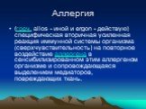 Аллергия. (греч. allos - иной и ergon - действую) специфическая вторичная усиленная реакция иммунной системы организма (сверхчувствительность) на повторное воздействие аллергена в сенсибилизированном этим аллергеном организме и сопровождающаяся выделением медиаторов, повреждающих ткань.