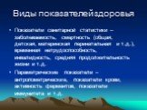 Виды показателей здоровья. Показатели санитарной статистики – заболеваемость, смертность (общая, детская, материнская перинатальная и т.д.), временная нетрудоспособность, инвалидность, средняя продолжительность жизни и т.д. Параметрические показатели – антропометрические, показатели крови, активност