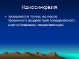 Идиосинкразия. проявляется тотчас же после первичного воздействия определенного агента (пищевая, лекарственная).