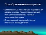 Приобретенный иммунитет. Естественный пассивный - передача от матери к плоду (трансплацентарный) или с молоком матери готовых защитных факторов. Естественный активный - после контакта с возбудителем.