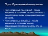 Искусственный пассивный - после введения в организм готовых антител с сыворотками крови иммунизированных доноров. Искусственный активный - после введения в организм вакцин, содержащих микроорганизмы или их части