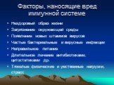 Факторы, наносящие вред иммунной системе. Нездоровый образ жизни Загрязнение окружающей среды Появление новых штаммов вирусов Частые бактериальные и вирусные инфекции Неправильное питание Длительное лечение антибиотиками, цитостатиками др. Тяжелые физические и умственные нагрузки, стресс