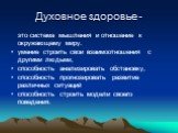 Духовное здоровье -. это система мышления и отношение к окружающему миру. умение строить свои взаимоотношения с другими людьми, способность анализировать обстановку, способность прогнозировать развитие различных ситуаций способность строить модели своего поведения.