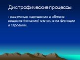 Дистрофические процессы. - различные нарушения в обмене веществ (питания) клеток, в их функции и строении.