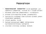 РЕВМАТИЧЕСКИЙ ПОЛИАРТРИТ более характерен для первичного ревматизма, в основе его — острый синовит. Основные симптомы ревматического полиартрита: сильные боли в крупных суставах (симметрично). припухлость, гиперемия кожи в области суставов. резкое ограничение движений. летучий характер болей. быстры