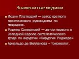 Иоанн Платеарий — автор краткого практического руководства по медицине. Роджер Салернский — автор первого в Западной Европе систематического труда по хирургии «Хирургия Роджера» Арнальдо де Вилланова – токсиколог.