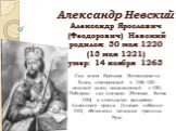 Александр Невский Александр Ярославич (Феодорович) Невский родился: 30 мая 1220 (13 мая 1221) умер: 14 ноября 1263. Сын князя Ярослава Всеволодовича. Князь новгородский в 1236-1251, великий князь владимирский с 1252. Победами над шведами (Невская битва 1240) и немецкими рыцарями Ливонского ордена (Л