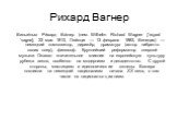 Рихард Вагнер. Вильге́льм Ри́хард Ва́гнер (нем. Wilhelm Richard Wagner [ˈʁiçaʁt ˈvaɡnɐ]; 22 мая 1813, Лейпциг — 13 февраля 1883, Венеция) — немецкий композитор, дирижёр, драматург (автор либретто своих опер), философ. Крупнейший реформатор оперной музыки. Оказал значительное влияние на европейскую к