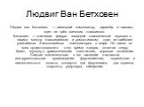 Людвиг Ван Бетховен. Лю́двиг ван Бетхо́вен — немецкий композитор, дирижёр и пианист, один из трёх «венских классиков». Бетховен — ключевая фигура западной классической музыки в период между классицизмом и романтизмом, один из наиболее уважаемых и исполняемых композиторов в мире. Он писал во всех сущ