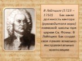 В Лейпциге (1723 – 1750) Бах занял должность кантора (руководителя хора) певческой школы при церкви Св. Фомы. В Лейпциге Бах создал свои лучшие вокально-инструментальные композиции
