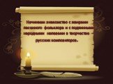 Начинаем знакомство с жанрами песенного фольклора и с подлинными народными напевами в творчестве русских композиторов.