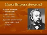Модест Петрович Мусоргский. Модест Петрович Му́соргский (9 марта 1839 - 16 марта 1881) русский композитор, член «Могучей кучки».