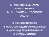 С 1856 по 1862годы композитор Н. А. Римский- Корсаков учился в консерватории в морском кадетском корпусе в училище правоведения в университете