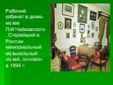Рабочий кабинет в доме-музее П.И.Чайковского. Старейший в России мемориальный музыкальный музей, основан в 1894 г.