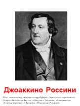 Джоаккино Россини. Итал. композитор, возродил оперу-буффа («Севильский цирюльник»). Оперы «Вильгельм Телль», «Отелло», «Золушка», «Семирамида», «Сорока-воровка», «Танкред», «Итальянка в Алжире»