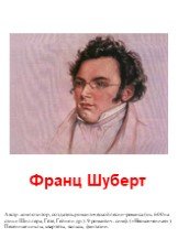 Франц Шуберт. Австр. композитор, создатель романтической песни-романса (ок. 600 на стихи Шиллера, Гёте, Гейне и др.). 9 романтич. симф. («Неоконченная»). Песенные циклы, квартеты, вальсы, фантазии.