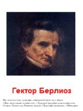 Гектор Берлиоз. Фр. композитор, дирижёр, новатор в области муз. форм. «Фан тастическая симфония», «Траурно-триумфальная симфония». Опера «Троянцы», Реквием, трактат «Дирижёр оркестра», «Мемуары».