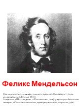 Феликс Мендельсон. Нем. композитор, дирижёр, пианист и органист. Основатель 1-й нем. консерватории (Лейпциг, 1843). Симфонии «Шотландская», «Итальянская», симф. увертюры «Фингалова пещера», «Сон в летнюю ночь», оратории, концерты д/скрипки, д/фп.