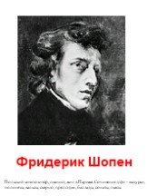 Фридерик Шопен. Польский композитор, пианист, жил в Париже. Сочинения д/фп - мазурки, полонезы, вальсы, скерцо, прелюдии, баллады, сонаты, пьесы.