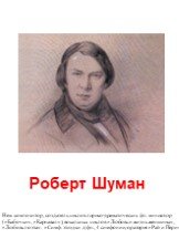 Роберт Шуман. Нем. композитор, создатель циклов лирико-драматических фп. миниатюр («Бабочки», «Карнавал»), вокальных циклов «Любовь и жизнь женщины», «Любовь поэта». «Симф. этюды» д/фп., 4 симфонии, оратория «Рай и Пери».