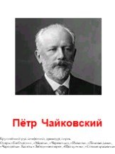 Пётр Чайковский. Крупнейший рус. симфонист, драматург, лирик. Оперы «Евг.Онегин», «Мазепа», «Черевички», «Иоланта», «Пиковая дама», «Чародейка». Балеты «Лебединое озеро», «Щелкунчик», «Спящая красавица».