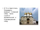 В 15 в. Аристотель Фиораванти возводит Успенский собор, также строятся Архангельский и Благовещенский собор.