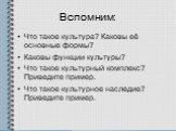 Вспомним: Что такое культура? Каковы её основные формы? Каковы функции культуры? Что такое культурный комплекс? Приведите пример. Что такое культурное наследие? Приведите пример.